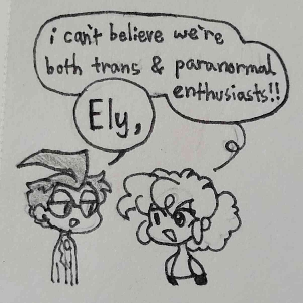 ely tells dib: i can't believe we're both trans AND paranormal enthusiasts! dib just responds by saying their name, almost amused.